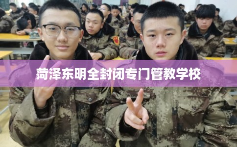 菏泽东明全封闭专门管教学校