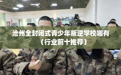 沧州全封闭式青少年叛逆学校哪有(行业前十推荐) 沧州全封闭式青少年叛逆学校哪有(行业前十推荐)