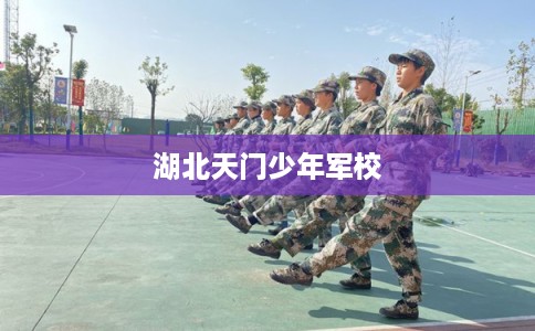 湖北天门少年军校 湖北天门少年军校