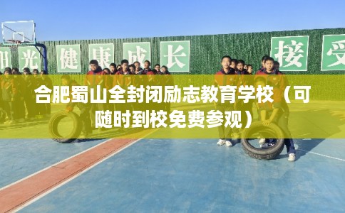合肥蜀山全封闭励志教育学校（可随时到校免费参观）