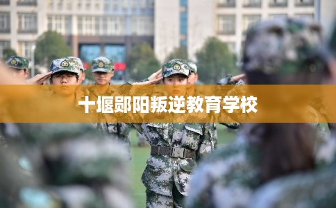 十堰郧阳叛逆教育学校