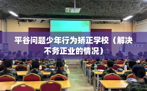 平谷问题少年行为矫正学校（解决不务正业的情况）