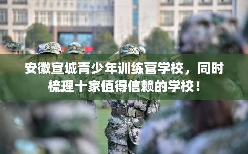 安徽宣城青少年训练营学校，同时梳理十家值得信赖的学校！