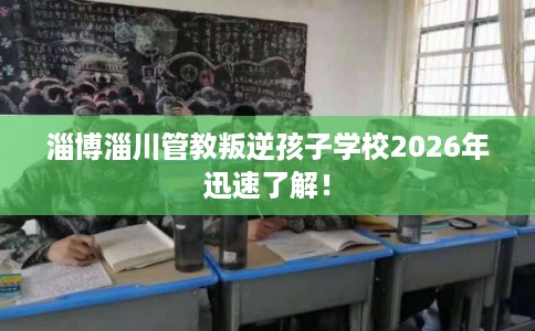淄博淄川管教叛逆孩子学校2026年迅速了解! 淄博淄川管教叛逆孩子学校2026年迅速了解!