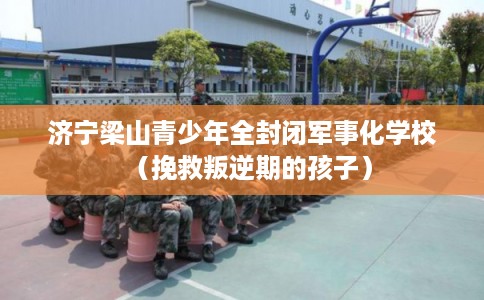 济宁梁山青少年全封闭军事化学校（挽救叛逆期的孩子）
