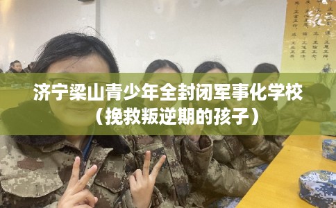 济宁梁山青少年全封闭军事化学校（挽救叛逆期的孩子）