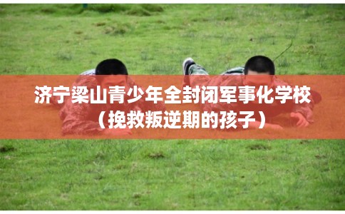 济宁梁山青少年全封闭军事化学校（挽救叛逆期的孩子）