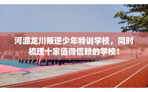 河源龙川叛逆少年特训学校,同时梳理十家值得信赖的学校! 河源龙川叛逆少年特训学校,同时梳理十家值得信赖的学校!
