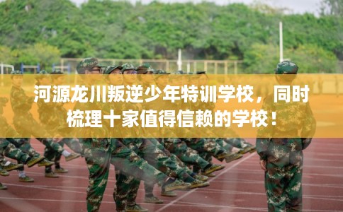 河源龙川叛逆少年特训学校,同时梳理十家值得信赖的学校! 河源龙川叛逆少年特训学校,同时梳理十家值得信赖的学校!