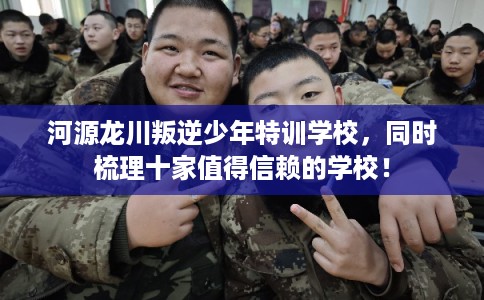 河源龙川叛逆少年特训学校，同时梳理十家值得信赖的学校！