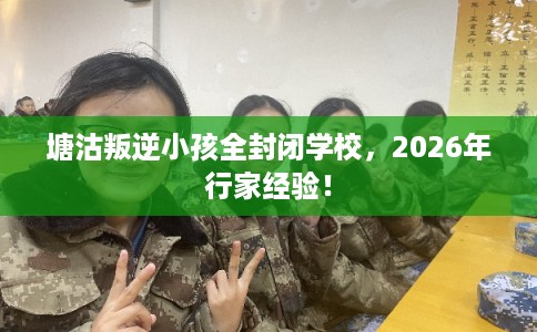 塘沽叛逆小孩全封闭学校，2026年行家经验！
