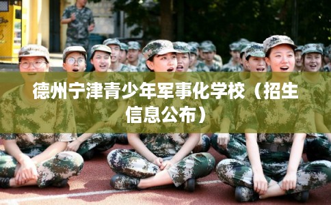 德州宁津青少年军事化学校(招生信息公布) 德州宁津青少年军事化学校(招生信息公布)