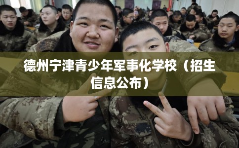 德州宁津青少年军事化学校(招生信息公布) 德州宁津青少年军事化学校(招生信息公布)