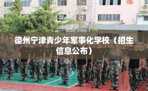 德州宁津青少年军事化学校(招生信息公布) 德州宁津青少年军事化学校(招生信息公布)