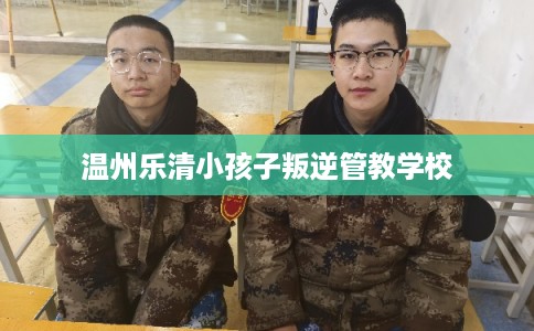 温州乐清小孩子叛逆管教学校
