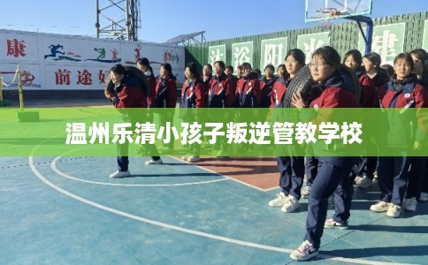 温州乐清小孩子叛逆管教学校