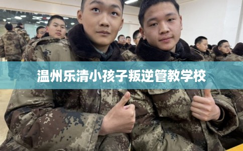 温州乐清小孩子叛逆管教学校