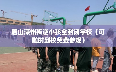 唐山滦州叛逆小孩全封闭学校(可随时到校免费参观) 唐山滦州叛逆小孩全封闭学校(可随时到校免费参观)