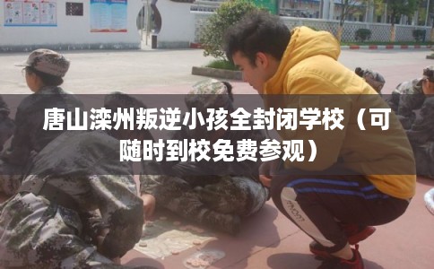 唐山滦州叛逆小孩全封闭学校(可随时到校免费参观) 唐山滦州叛逆小孩全封闭学校(可随时到校免费参观)