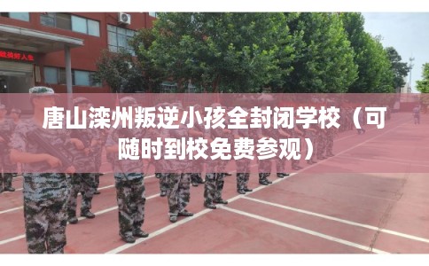 唐山滦州叛逆小孩全封闭学校（可随时到校免费参观）