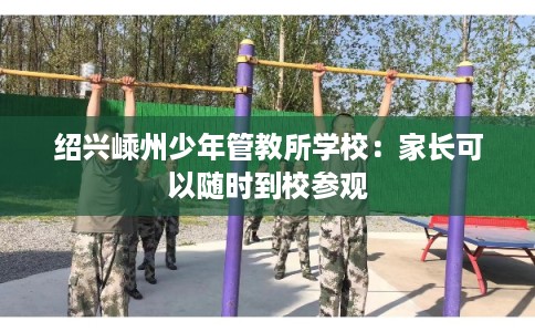 绍兴嵊州少年管教所学校：家长可以随时到校参观