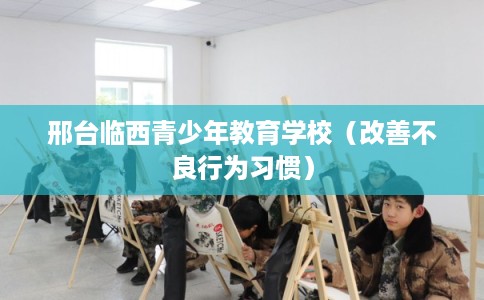 邢台临西青少年教育学校（改善不良行为习惯）