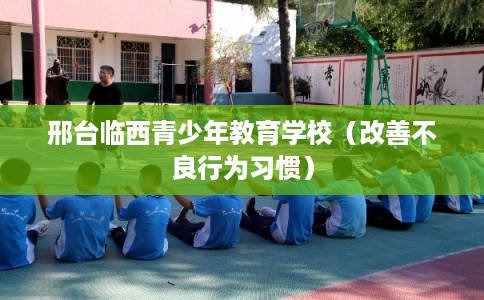邢台临西青少年教育学校（改善不良行为习惯）