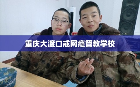 重庆大渡口戒网瘾管教学校