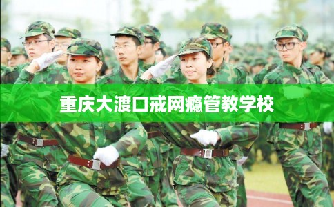 重庆大渡口戒网瘾管教学校