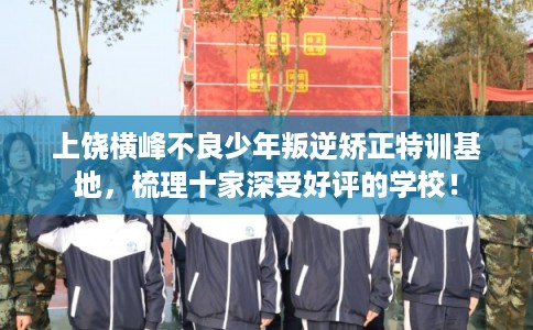 上饶横峰不良少年叛逆矫正特训基地，梳理十家深受好评的学校！
