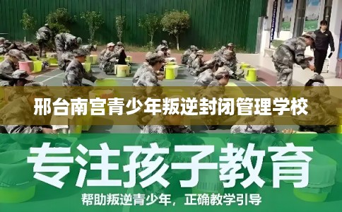 邢台南宫青少年叛逆封闭管理学校