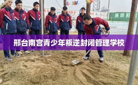 邢台南宫青少年叛逆封闭管理学校