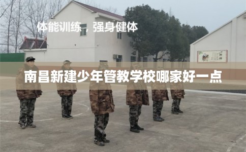 南昌新建少年管教学校哪家好一点