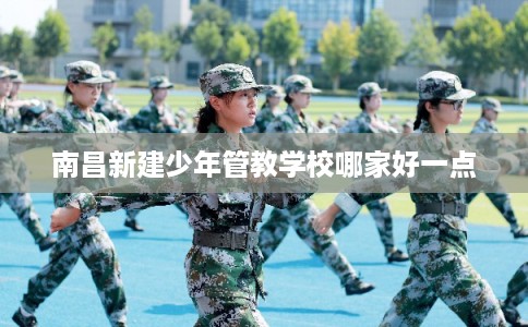 南昌新建少年管教学校哪家好一点