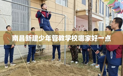 南昌新建少年管教学校哪家好一点