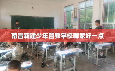 南昌新建少年管教学校哪家好一点
