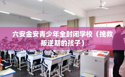 六安金安青少年全封闭学校（挽救叛逆期的孩子）