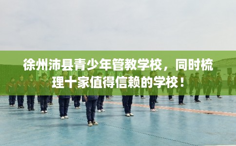 徐州沛县青少年管教学校，同时梳理十家值得信赖的学校！