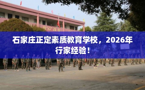 石家庄正定素质教育学校，2026年行家经验！