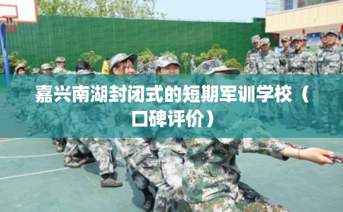 嘉兴南湖封闭式的短期军训学校（口碑评价）