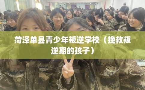菏泽单县青少年叛逆学校（挽救叛逆期的孩子）