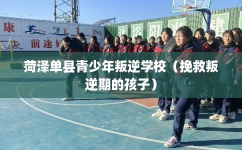 菏泽单县青少年叛逆学校（挽救叛逆期的孩子）