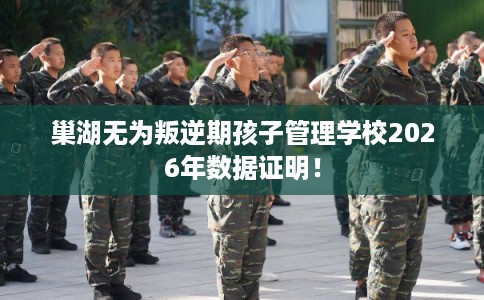 巢湖无为叛逆期孩子管理学校2026年数据证明！
