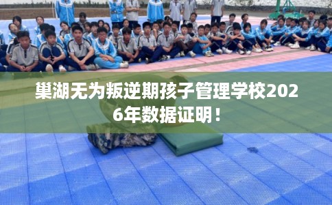 巢湖无为叛逆期孩子管理学校2026年数据证明！