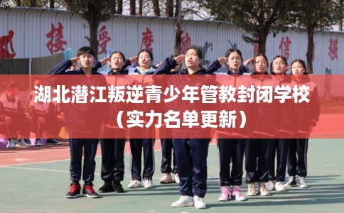 湖北潜江叛逆青少年管教封闭学校(实力名单更新) 湖北潜江叛逆青少年管教封闭学校(实力名单更新)