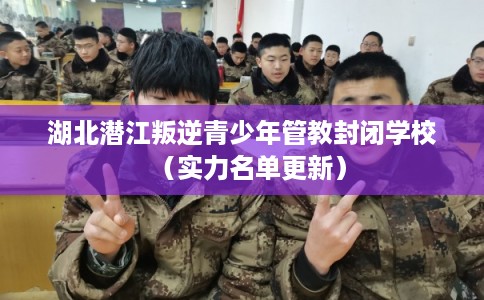 湖北潜江叛逆青少年管教封闭学校（实力名单更新）