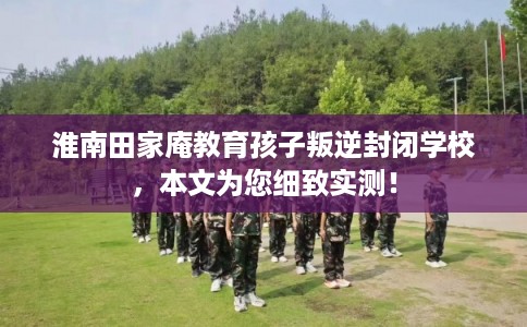 淮南田家庵教育孩子叛逆封闭学校，本文为您细致实测！