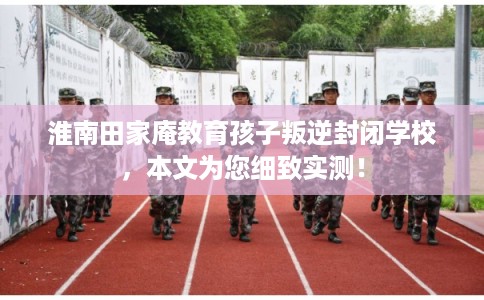 淮南田家庵教育孩子叛逆封闭学校，本文为您细致实测！