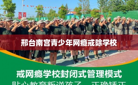 邢台南宫青少年网瘾戒除学校