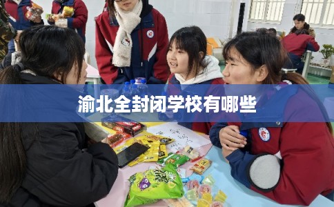 渝北全封闭学校有哪些 渝北全封闭学校有哪些
